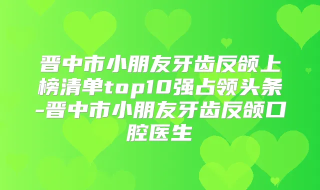 晋中市小朋友牙齿反颌上榜清单top10强占领头条-晋中市小朋友牙齿反颌口腔医生