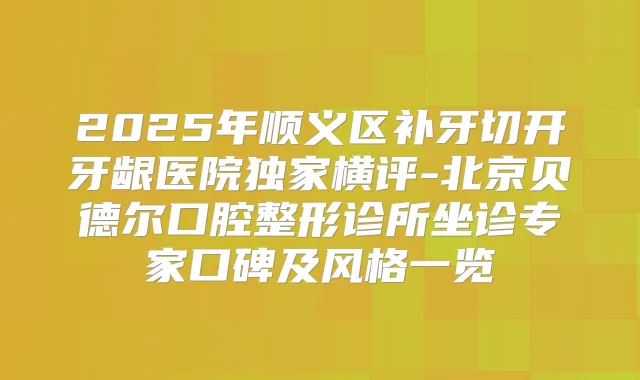 2025年顺义区补牙切开牙龈医院横评-北京贝德尔口腔整形诊所坐诊专家口碑及风格一览