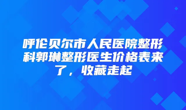呼伦贝尔市人民医院整形科郭琳整形医生价格表来了，收藏走起