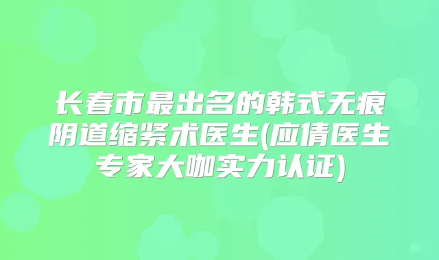 长春市出名的韩式无痕阴道缩紧术医生(应倩医生专家大咖实力认证)