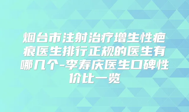 烟台市注射增生性疤痕医生排行正规的医生有哪几个-李寿庆医生口碑性价比一览