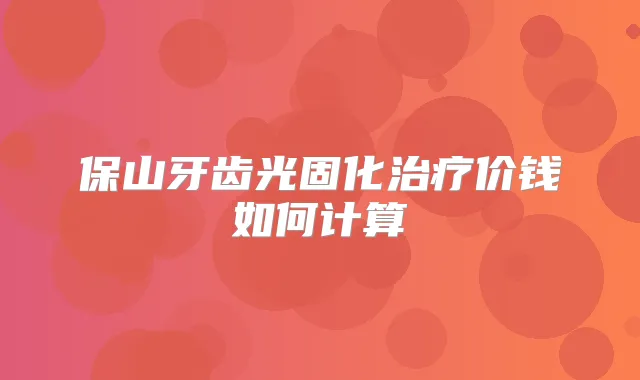 保山牙齿光固化价钱如何计算