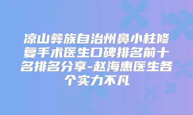 凉山彝族自治州鼻小柱修复手术医生口碑排名前十名排名分享-赵海惠医生各个实力不凡