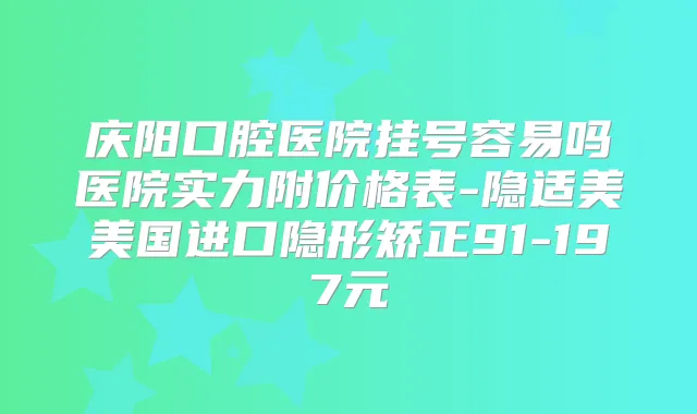 庆阳口腔医院挂号容易吗医院实力附价格表-隐适美美国进口隐形矫正91-197元