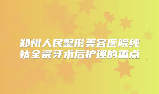 郑州人民整形美容医院纯钛全瓷牙术后护理的重点