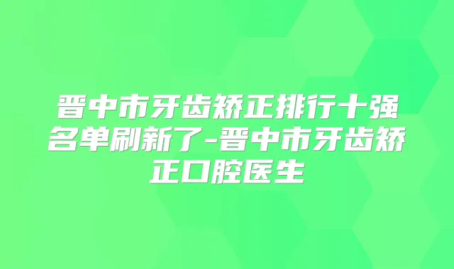 晋中市牙齿矫正排行十强名单刷新了-晋中市牙齿矫正口腔医生