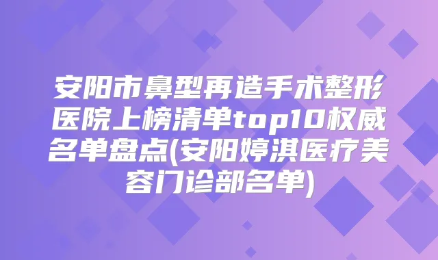 安阳市鼻型再造手术整形医院上榜清单top10名单盘点(安阳婷淇医疗美容门诊部名单)