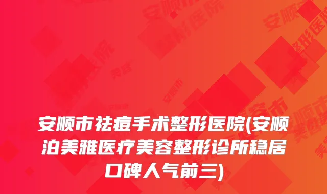 安顺市祛痘手术整形医院(安顺泊美雅医疗美容整形诊所稳居口碑人气前三)