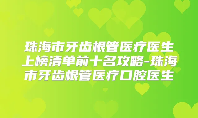 珠海市牙齿根管医疗医生上榜清单前十名攻略-珠海市牙齿根管医疗口腔医生
