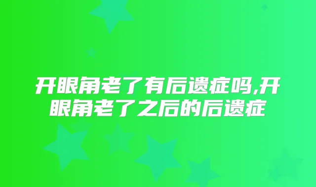 开眼角老了有后遗症吗,开眼角老了之后的后遗症
