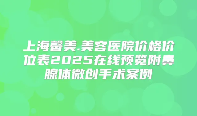 上海馨美.美容医院价格价位表2025在线预览附鼻腺体微创手术案例