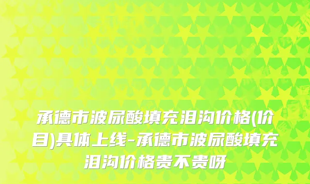 承德市波尿酸填充泪沟价格(价目)具体上线-承德市波尿酸填充泪沟价格贵不贵呀
