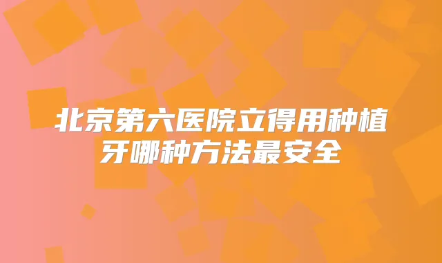 北京第六医院立得用种植牙哪种方法安全