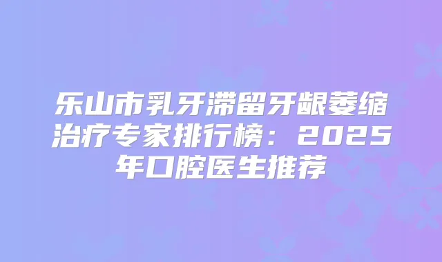 乐山市乳牙滞留牙龈萎缩专家排行榜：2025年口腔医生推荐