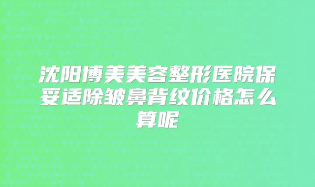 沈阳博美美容整形医院除皱鼻背纹价格怎么算呢