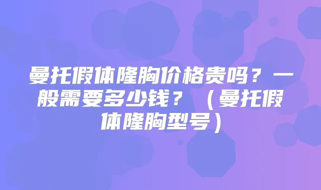 曼托假体隆胸价格贵吗？一般需要多少钱？（曼托假体隆胸型号）