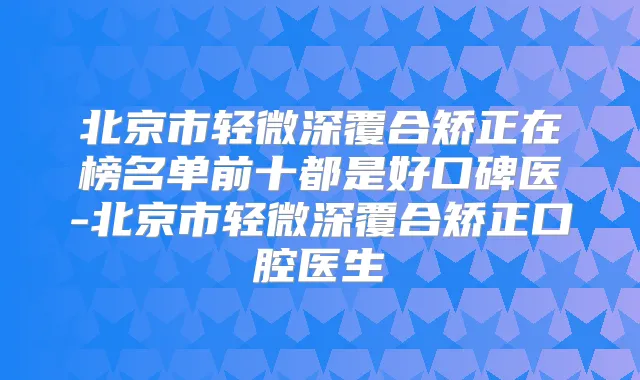 北京市轻微深覆合矫正在榜名单前十都是好口碑医-北京市轻微深覆合矫正口腔医生