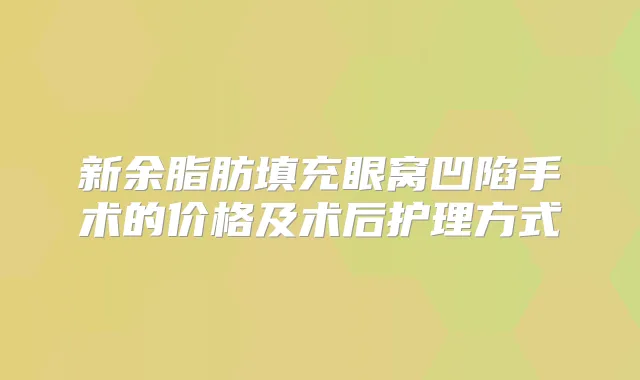 新余脂肪填充眼窝凹陷手术的价格及术后护理方式