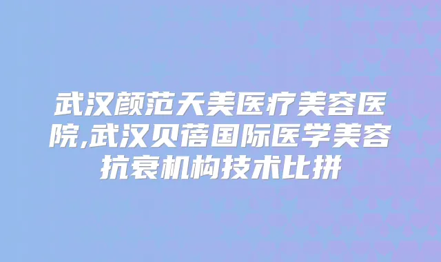 武汉颜范天美医疗美容医院,武汉贝蓓国际医学美容抗衰机构技术比拼