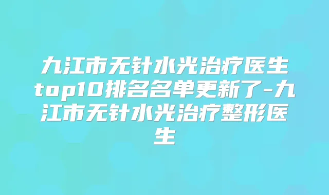 九江市无针水光医生top10排名名单更新了-九江市无针水光整形医生