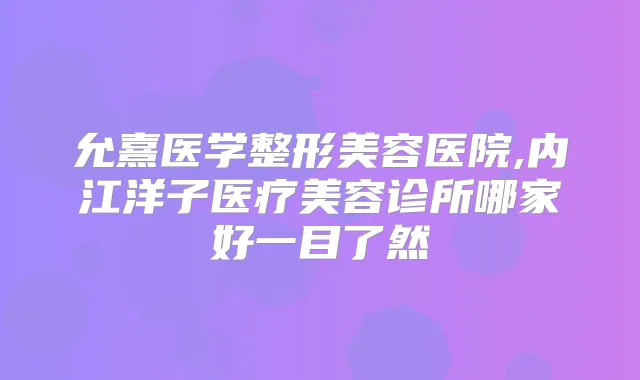 允熹医学整形美容医院,内江洋子医疗美容诊所哪家好一目了然