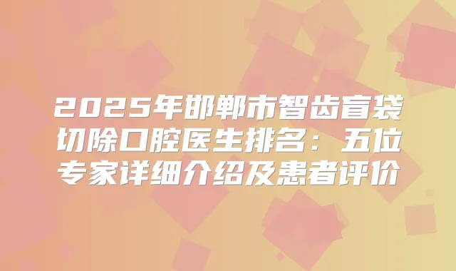 2025年邯郸市智齿盲袋切除口腔医生排名:五位专家详细介绍及患者评价