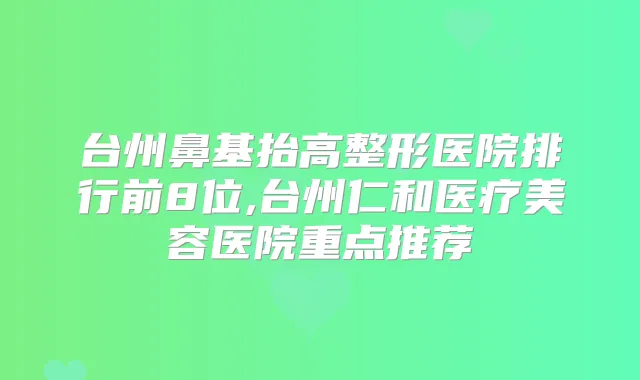 台州鼻基抬高整形医院排行前8位,台州仁和医疗美容医院重点推荐
