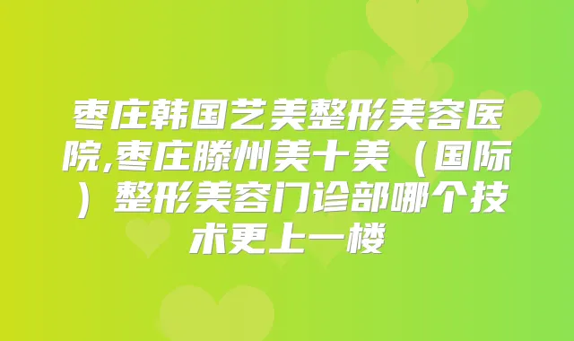 枣庄韩国艺美整形美容医院,枣庄滕州美十美（国际）整形美容门诊部哪个技术更上一楼
