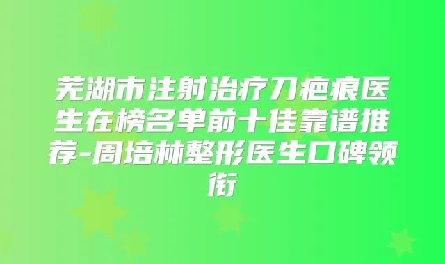芜湖市注射刀疤痕医生在榜名单前十佳靠谱推荐-周培林整形医生口碑领衔