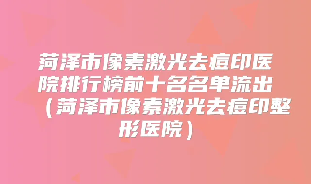 菏泽市像素激光去痘印医院排行榜前十名名单流出（菏泽市像素激光去痘印整形医院）