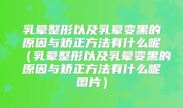 乳晕整形以及乳晕变黑的原因与矫正方法有什么呢（乳晕整形以及乳晕变黑的原因与矫正方法有什么呢图片）
