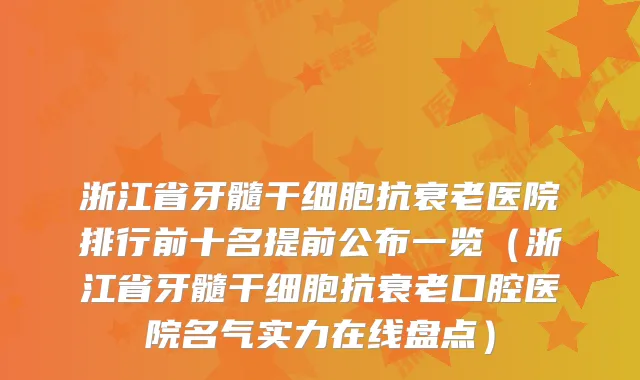 浙江省牙髓干细胞抗衰老医院排行前十名提前公布一览（浙江省牙髓干细胞抗衰老口腔医院名气实力在线盘点）