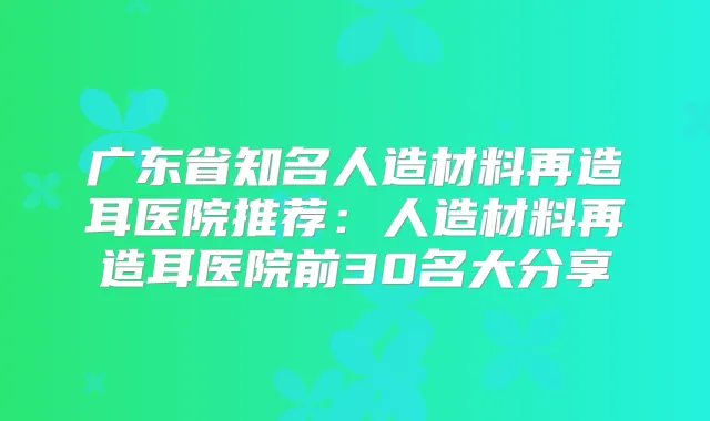 广东省知名人造材料再造耳医院推荐：人造材料再造耳医院前30名大分享