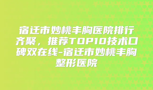 宿迁市妙桃丰胸医院排行齐聚，推荐TOP10技术口碑双在线-宿迁市妙桃丰胸整形医院