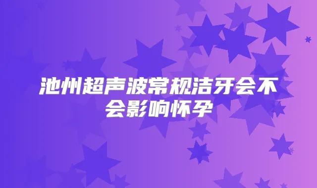 池州超声波常规洁牙会不会影响怀孕