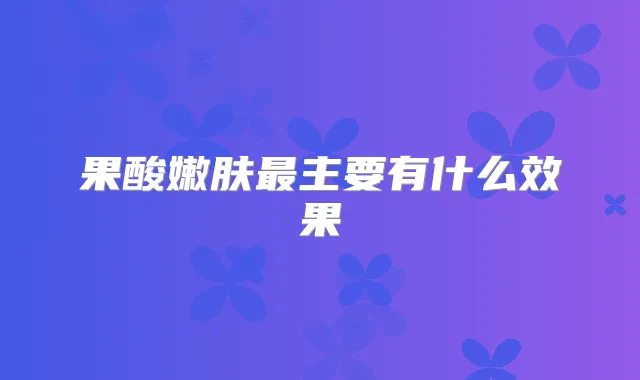 果酸嫩肤主要有什么效果