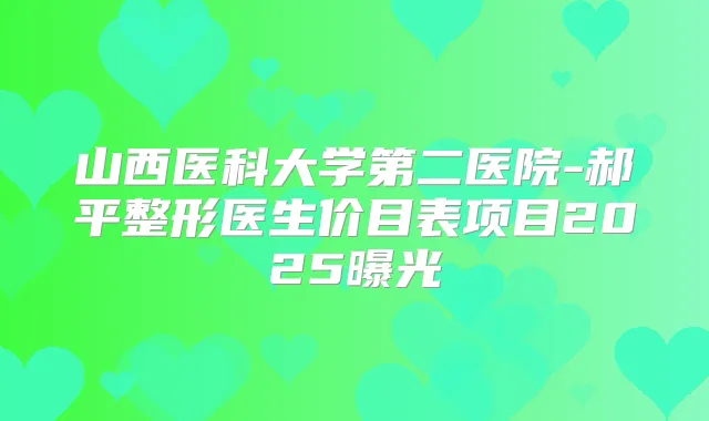山西医科大学第二医院-郝平整形医生价目表项目2025曝光