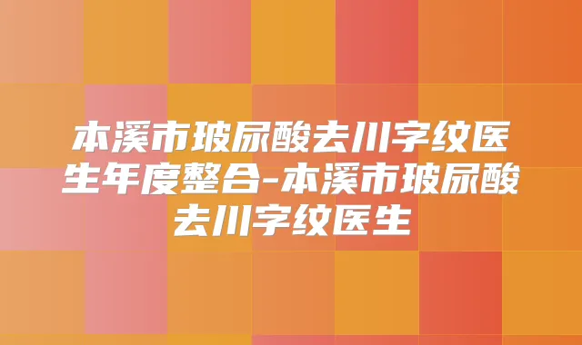 本溪市玻尿酸去川字纹医生年度整合-本溪市玻尿酸去川字纹医生
