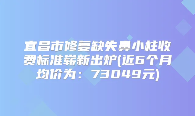 宜昌市修复缺失鼻小柱收费标准崭新出炉(近6个月均价为：73049元)