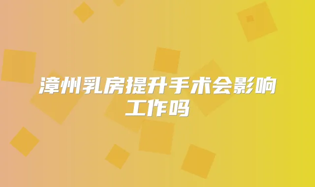 漳州乳房提升手术会影响工作吗