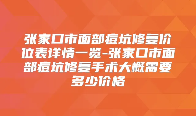 张家口市面部痘坑修复价位表详情一览-张家口市面部痘坑修复手术大概需要多少价格