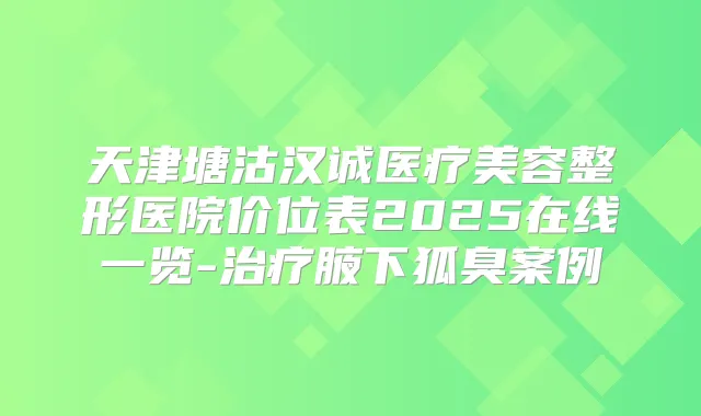 天津塘沽汉诚医疗美容整形医院价位表2025在线一览-腋下狐臭案例