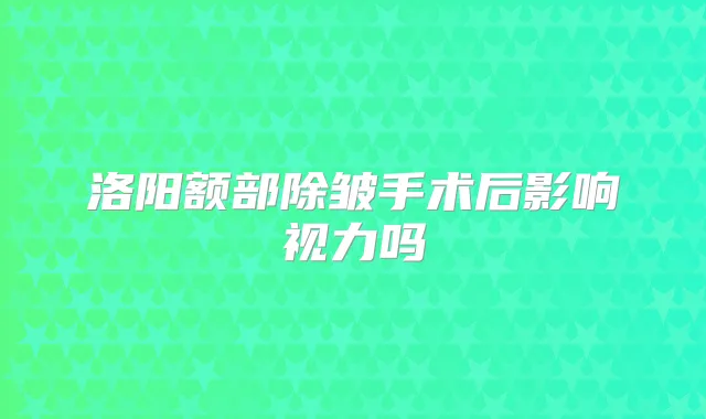 洛阳额部除皱手术后影响视力吗