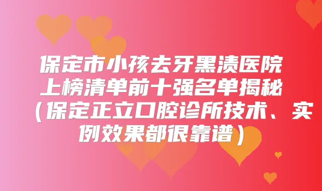 保定市小孩去牙黑渍医院上榜清单前十强名单揭秘（保定正立口腔诊所技术、实例效果都很靠谱）