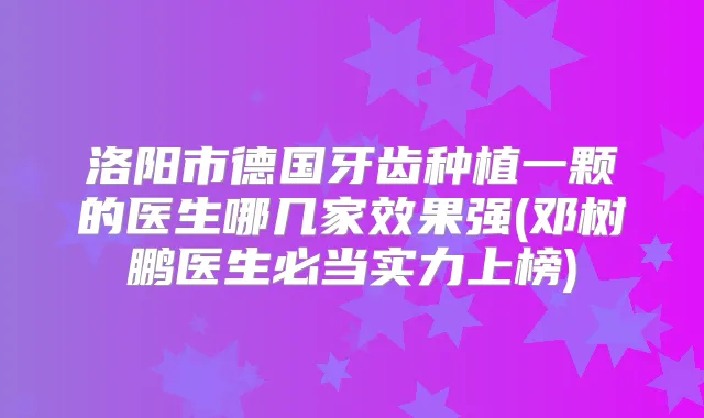 洛阳市德国牙齿种植一颗的医生哪几家效果强(邓树鹏医生必当实力上榜)