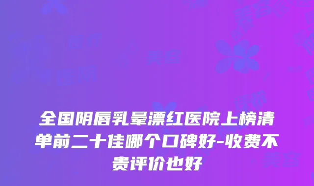 全国阴唇乳晕漂红医院上榜清单前二十佳哪个口碑好-收费不贵评价也好