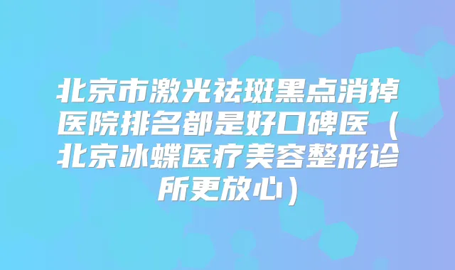 北京市激光祛斑黑点消掉医院排名都是好口碑医（北京冰蝶医疗美容整形诊所更放心）