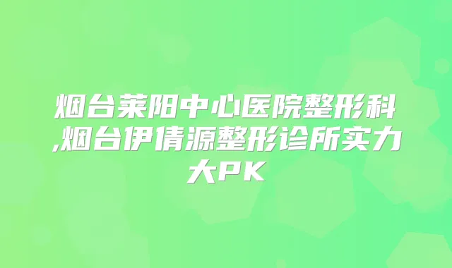 烟台莱阳中心医院整形科,烟台伊倩源整形诊所实力大PK