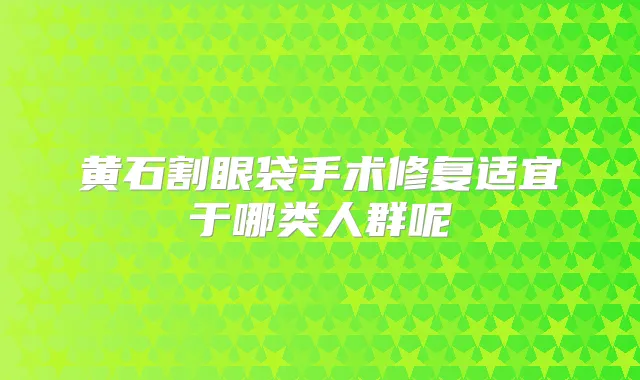 黄石割眼袋手术修复适宜于哪类人群呢