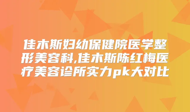 佳木斯妇幼保健院医学整形美容科,佳木斯陈红梅医疗美容诊所实力pk大对比
